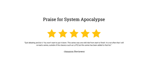 Praise for System Apocalypse: "Quit debating and do it. You won't want to put it down. This series was one wild ride from start to finish. It is not often that I will re-read a series, outside of the classics such as LoTR, but this series has been added to that list". By an Amazon reviewer